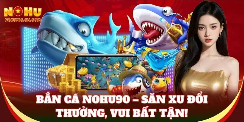 Bắn Cá Nohu90 – Săn xu đổi thưởng, vui bất tận!